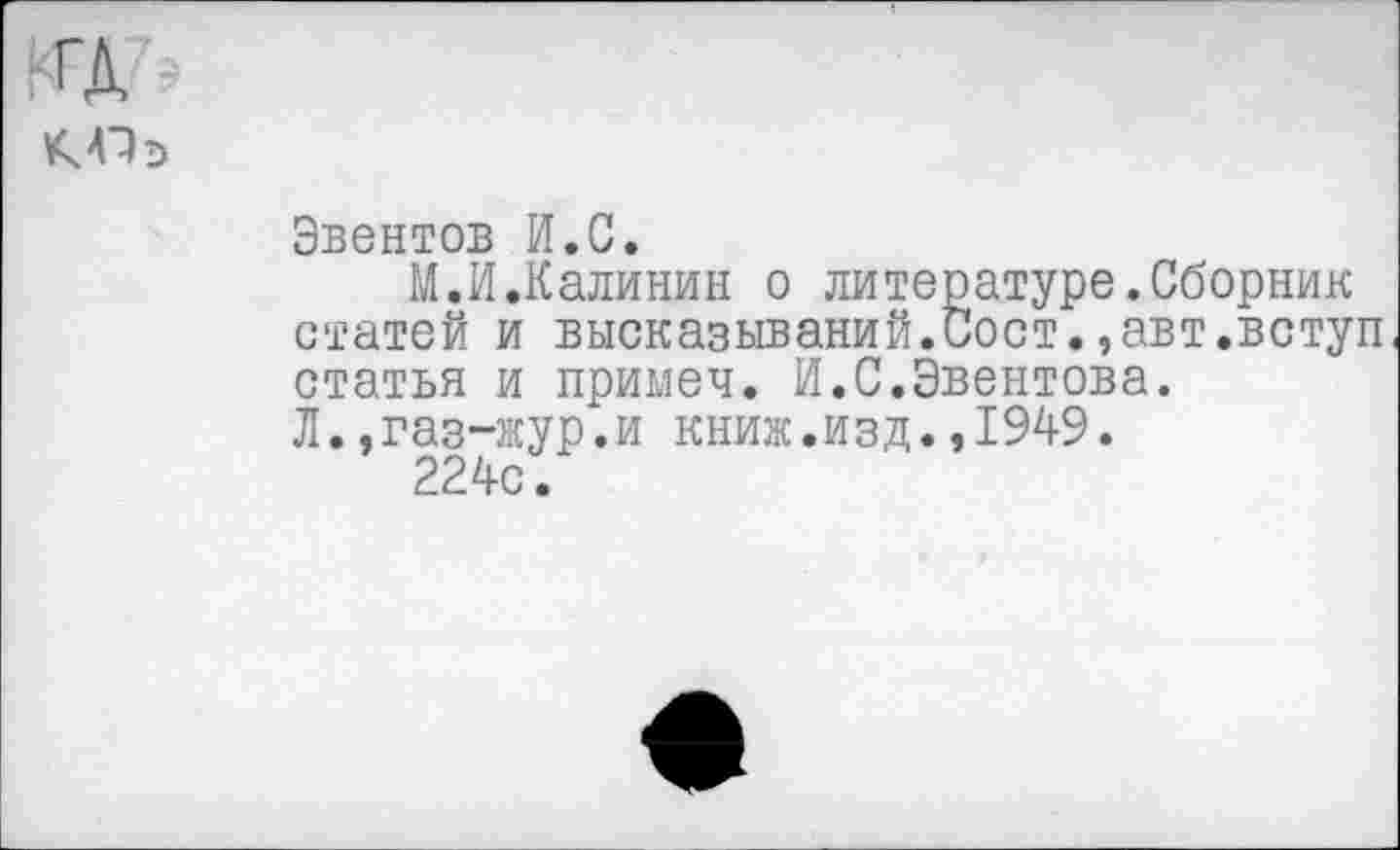 ﻿
Эвентов И.С.
М.И.Калинин о литературе.Сборник статей и высказываний.Сост.,авт.вступ статья и примеч. И.С.Эвентова.
Л.,газ-жур.и книж.изд.,1949.
224с.